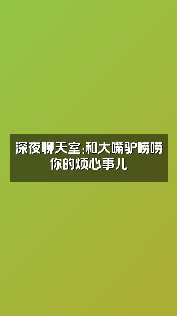 抖音大嘴驴视频封面：深夜聊天室：和大嘴驴唠唠你的烦心事儿